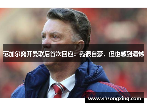 范加尔离开曼联后首次回应：我很自豪，但也感到遗憾