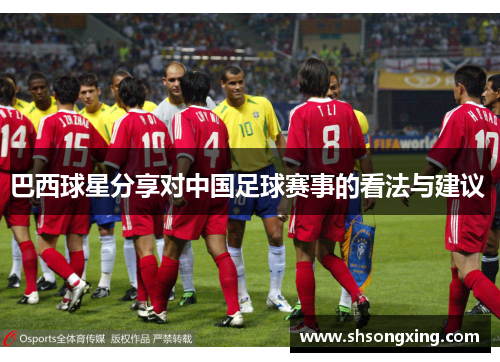 巴西球星分享对中国足球赛事的看法与建议 